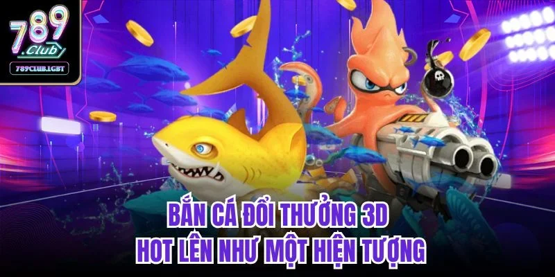Bắn cá đổi thưởng 3D Hot lên như một hiện tượng