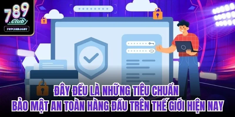 Đây đều là những tiêu chuẩn bảo mật an toàn hàng đầu trên thế giới hiện nay