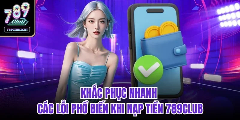 Khắc phục nhanh các lỗi phổ biến khi nạp tiền 789club