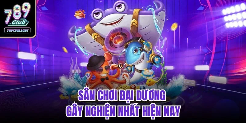 Sân chơi đại dương gây nghiện nhất hiện nay