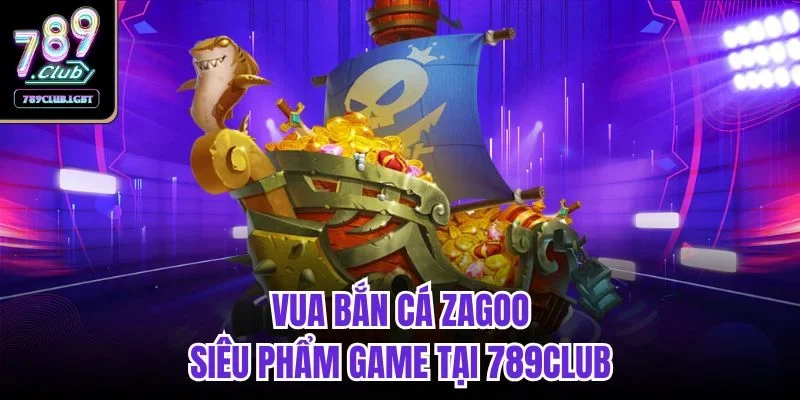 Vua bắn cá Zagoo - siêu phẩm game tại 789CLUB