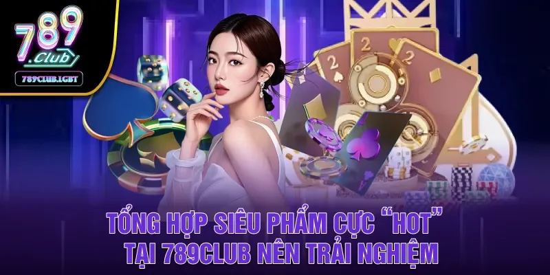 Tổng hợp siêu phẩm cực “Hot” tại 789Club nên trải nghiệm